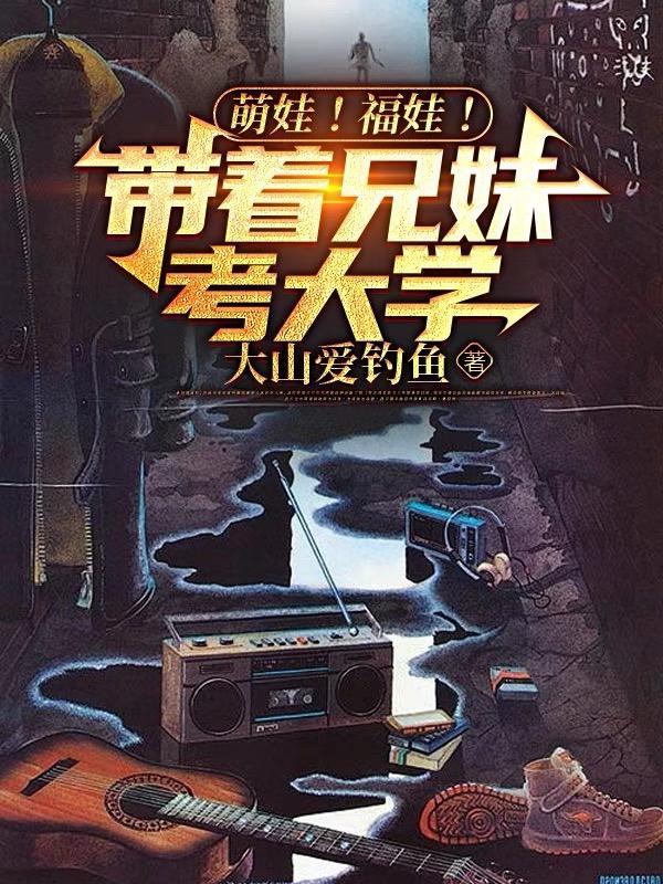 萌娃!福娃!带着兄妹考大学